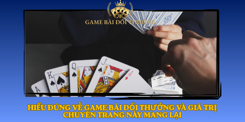 Hieu Dung Ve Game Bai Doi Thuong Va Gia Tri Chuyen Trang Nay Mang Lai1