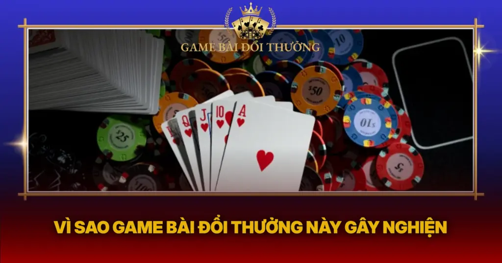 Vi Sao Game Bai Doi Thuong Nay Gay Nghien